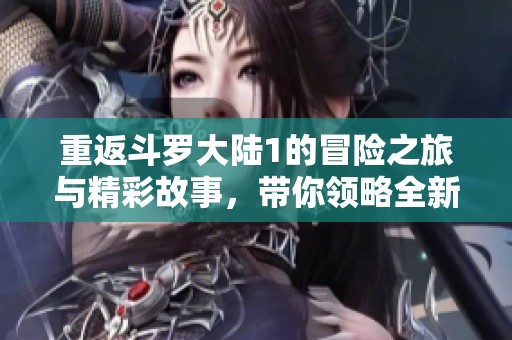重返斗罗大陆1的冒险之旅与精彩故事，带你领略全新奇幻世界