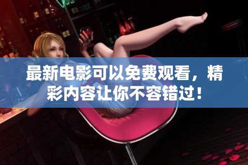 最新电影可以免费观看，精彩内容让你不容错过！