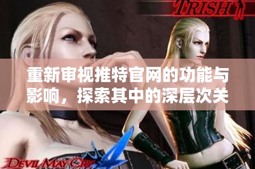 重新审视推特官网的功能与影响，探索其中的深层次关系与变革
