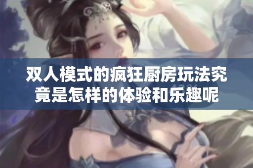 双人模式的疯狂厨房玩法究竟是怎样的体验和乐趣呢