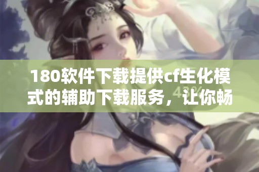 180软件下载提供cf生化模式的辅助下载服务，让你畅享游戏乐趣