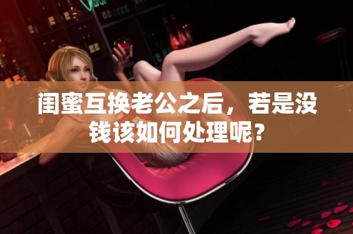 闺蜜互换老公之后，若是没钱该如何处理呢？