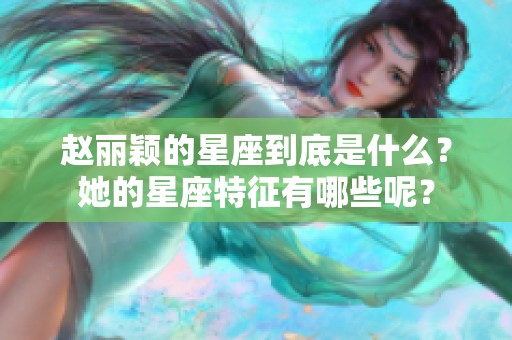 赵丽颖的星座到底是什么？她的星座特征有哪些呢？