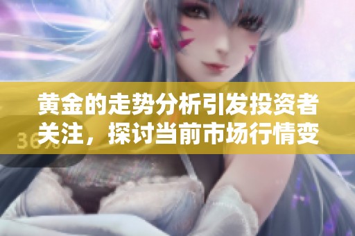 黄金的走势分析引发投资者关注，探讨当前市场行情变化及未来趋势