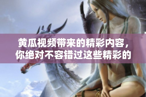 黄瓜视频带来的精彩内容，你绝对不容错过这些精彩的视听体验
