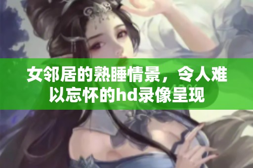 女邻居的熟睡情景，令人难以忘怀的hd录像呈现