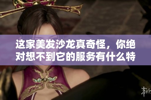 这家美发沙龙真奇怪，你绝对想不到它的服务有什么特别之处