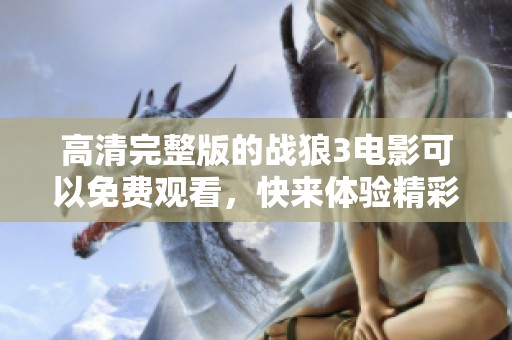 高清完整版的战狼3电影可以免费观看，快来体验精彩内容吧！