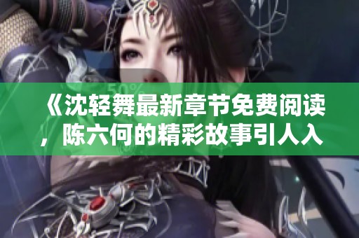 《沈轻舞最新章节免费阅读，陈六何的精彩故事引人入胜》