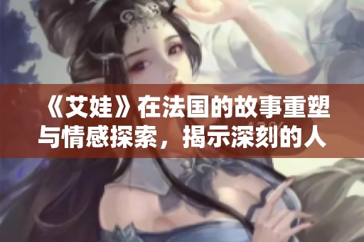 《艾娃》在法国的故事重塑与情感探索，揭示深刻的人性与复杂关系