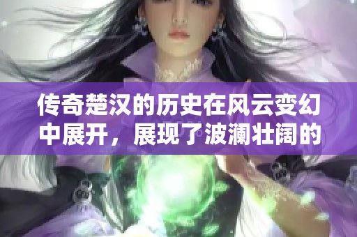 传奇楚汉的历史在风云变幻中展开，展现了波澜壮阔的英雄史诗