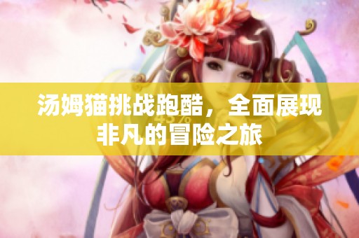 汤姆猫挑战跑酷，全面展现非凡的冒险之旅