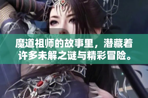 魔道祖师的故事里，潜藏着许多未解之谜与精彩冒险。
