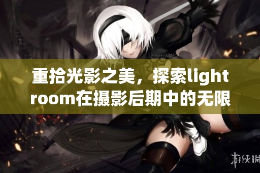 重拾光影之美，探索lightroom在摄影后期中的无限可能性