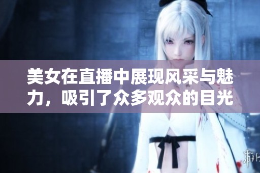 美女在直播中展现风采与魅力，吸引了众多观众的目光和关注