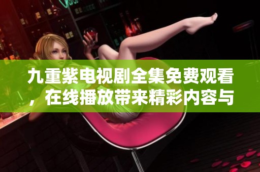 九重紫电视剧全集免费观看，在线播放带来精彩内容与剧情体验