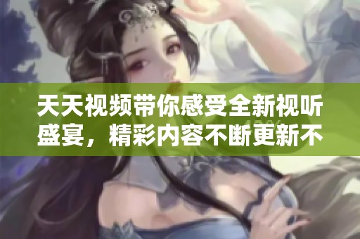 天天视频带你感受全新视听盛宴，精彩内容不断更新不停歇！