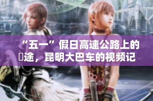 “五一”假日高速公路上的囧途，昆明大巴车的视频记录了不一样的旅程