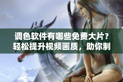 调色软件有哪些免费大片？轻松提升视频画质，助你制作高水平内容！