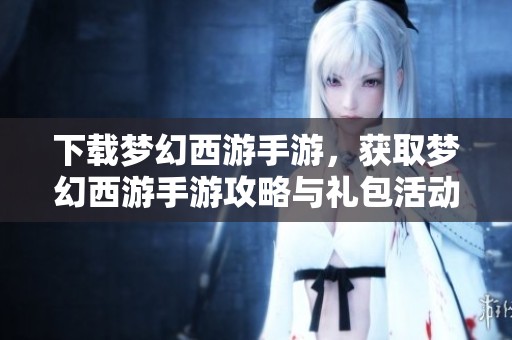 下载梦幻西游手游，获取梦幻西游手游攻略与礼包活动分享