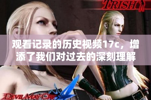 观看记录的历史视频17c，增添了我们对过去的深刻理解