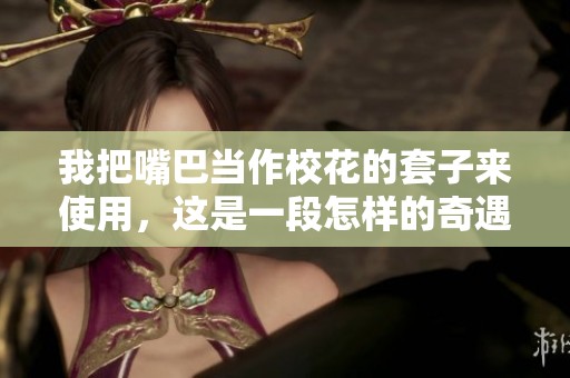 我把嘴巴当作校花的套子来使用，这是一段怎样的奇遇故事