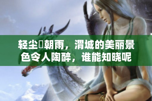轻尘浥朝雨，渭城的美丽景色令人陶醉，谁能知晓呢