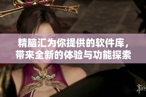 精脑汇为你提供的软件库，带来全新的体验与功能探索
