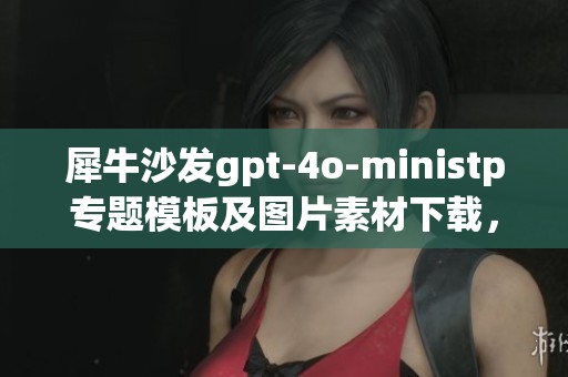 犀牛沙发gpt-4o-ministp专题模板及图片素材下载，全新体验等你来探索