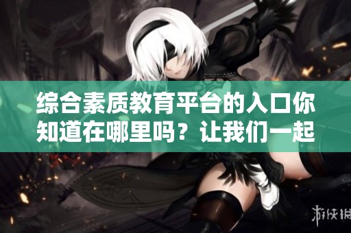 综合素质教育平台的入口你知道在哪里吗？让我们一起来探索吧！