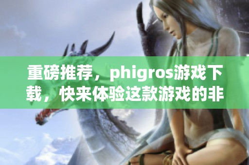 重磅推荐，phigros游戏下载，快来体验这款游戏的非凡魅力！