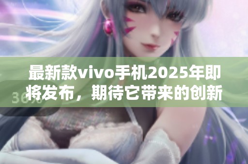 最新款vivo手机2025年即将发布，期待它带来的创新技术与功能