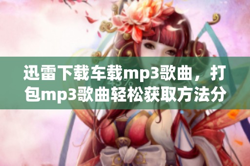 迅雷下载车载mp3歌曲，打包mp3歌曲轻松获取方法分享