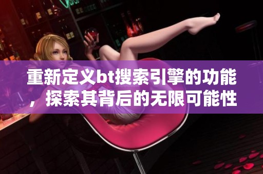 重新定义bt搜索引擎的功能，探索其背后的无限可能性