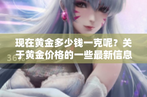 现在黄金多少钱一克呢？关于黄金价格的一些最新信息你知道吗？