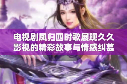 电视剧凤归四时歌展现**影视的精彩故事与情感纠葛