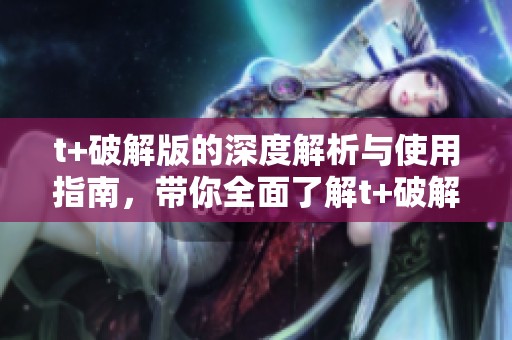 t+破解版的深度解析与使用指南，带你全面了解t+破解版的功能魅力