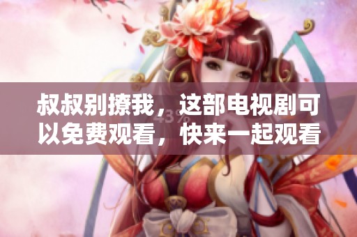 叔叔别撩我，这部电视剧可以免费观看，快来一起观看吧！