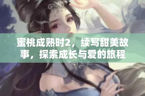 蜜桃成熟时2，续写甜美故事，探索成长与爱的旅程