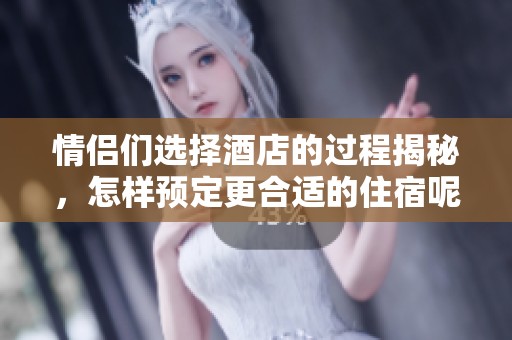 情侣们选择酒店的过程揭秘，怎样预定更合适的住宿呢