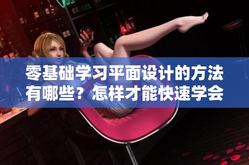零基础学习平面设计的方法有哪些？怎样才能快速学会平面设计呢