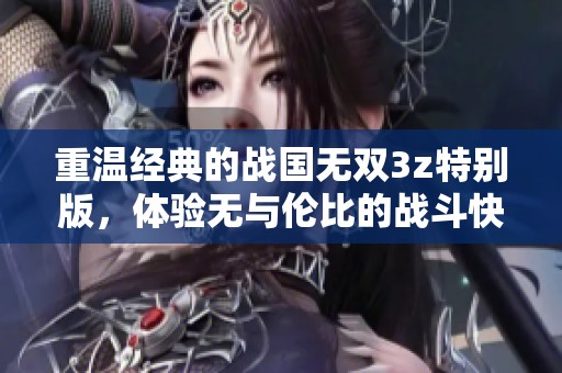 重温经典的战国无双3z特别版，体验无与伦比的战斗快感与策。