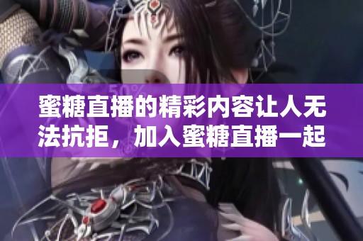 蜜糖直播的精彩内容让人无法抗拒，加入蜜糖直播一起体验新乐趣吧
