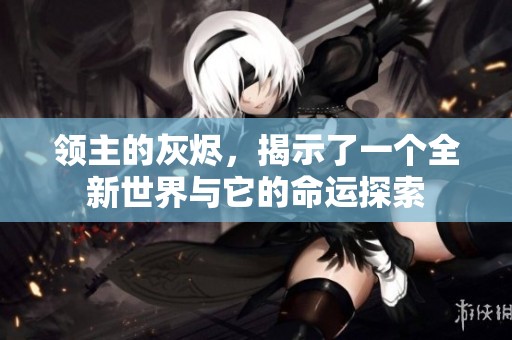 领主的灰烬，揭示了一个全新世界与它的命运探索
