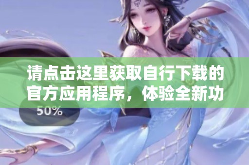 请点击这里获取自行下载的官方应用程序，体验全新功能和服务！