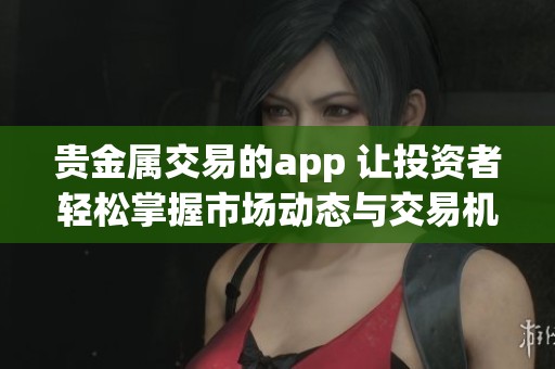 贵金属交易的app 让投资者轻松掌握市场动态与交易机会