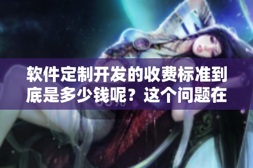 软件定制开发的收费标准到底是多少钱呢？这个问题在哔哩哔哩上很受关注。
