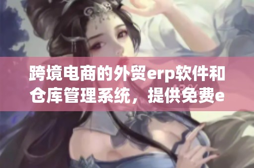 跨境电商的外贸erp软件和仓库管理系统，提供免费erp与订单管理解决方案