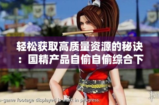 轻松获取高质量资源的秘诀：国精产品自偷自偷综合下载揭秘