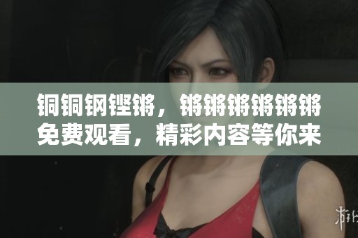 铜铜钢铿锵，锵锵锵锵锵锵免费观看，精彩内容等你来看！